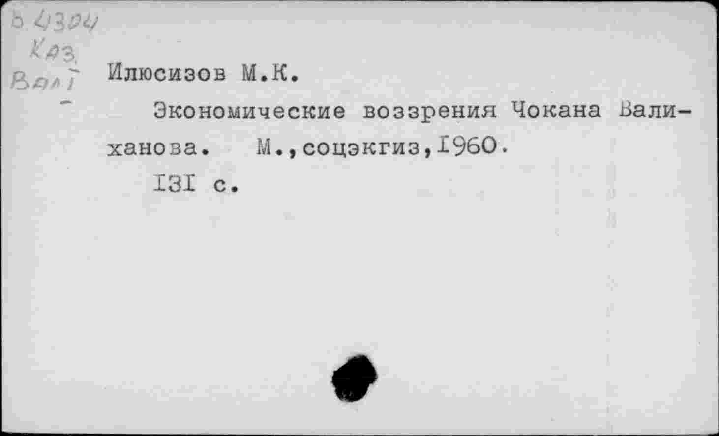 ﻿Ь. 43^/
7	Илюсизов М.К. Экономические воззрения Чокана Вали ханова. М.,соцэкгиз,Х96О. 131 с.